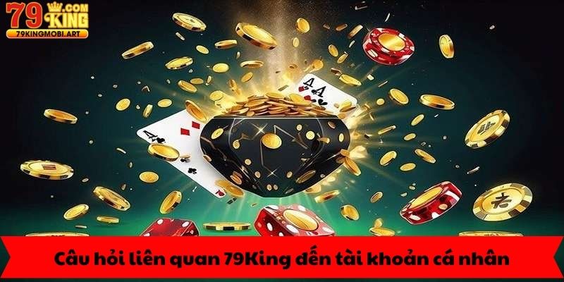 Câu hỏi liên quan 79King đến tài khoản cá nhân