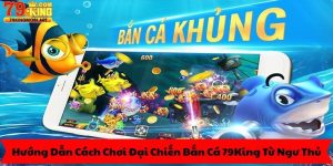 Hướng Dẫn Cách Chơi Đại Chiến Bắn Cá 79King Từ Ngư Thủ